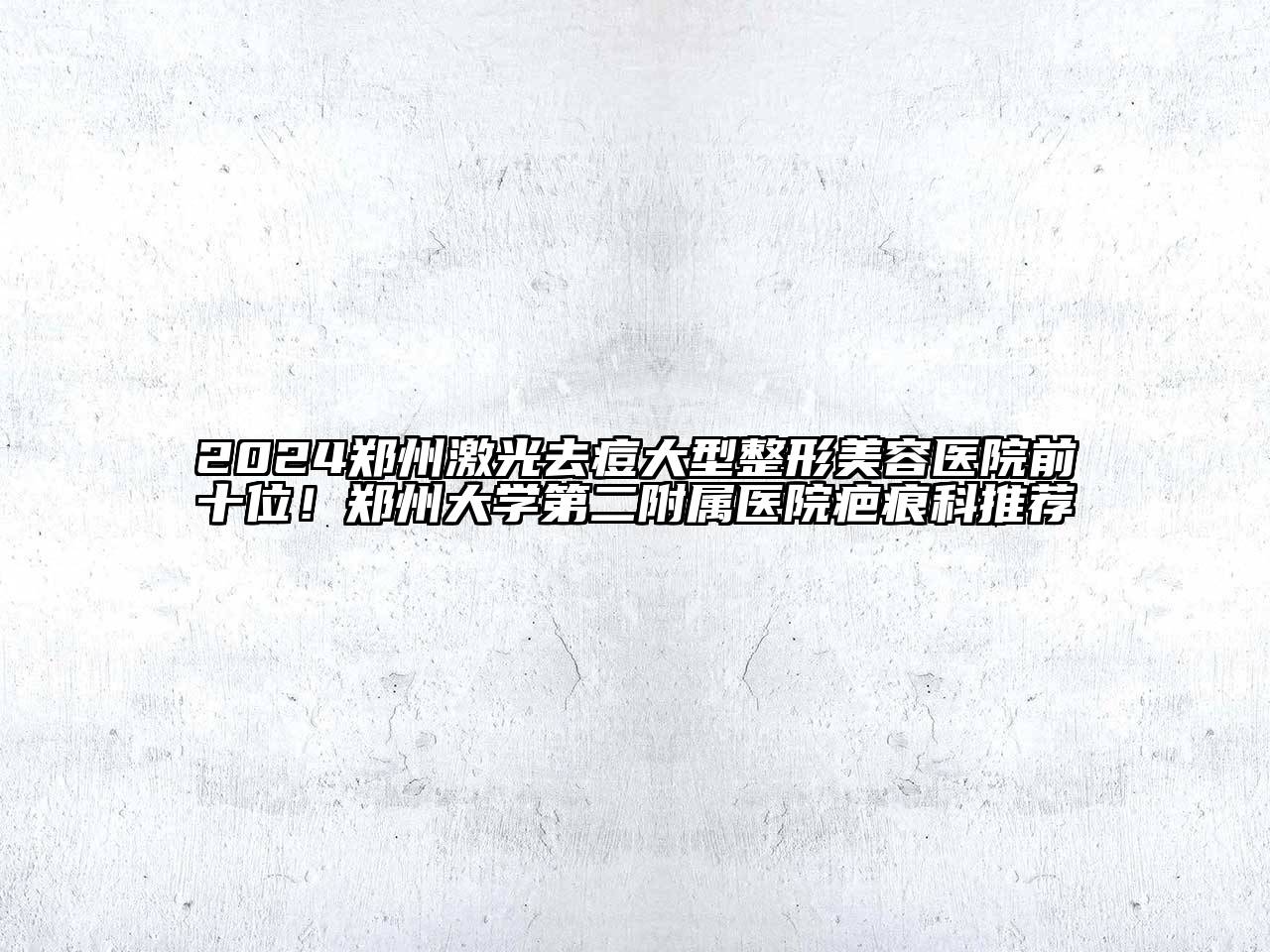 2024郑州激光去痘大型整形美容医院前十位！郑州大学第二附属医院疤痕科推荐