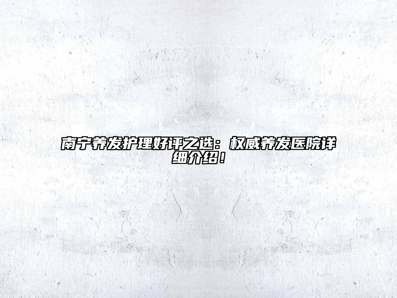南宁养发护理好评之选：权威养发医院详细介绍！
