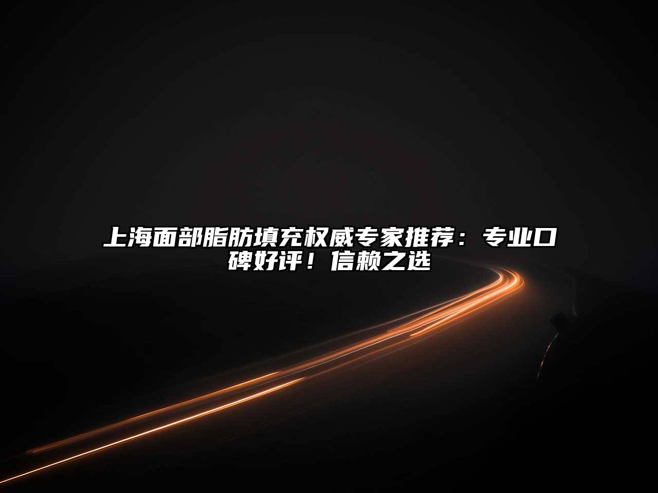 上海面部脂肪填充权威专家推荐：专业口碑好评！信赖之选