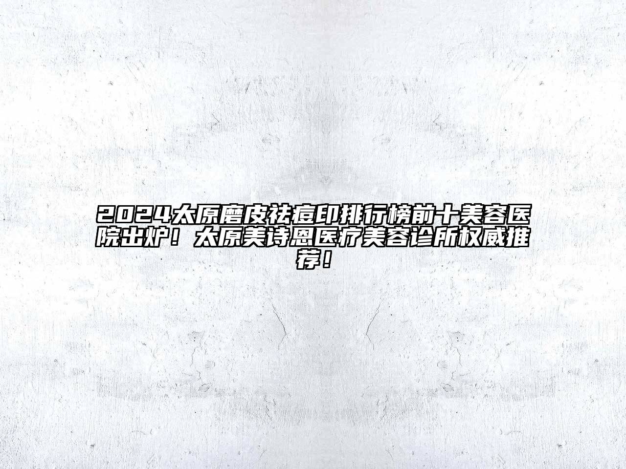 2024太原磨皮祛痘印排行榜前十美容医院出炉！太原美诗恩医疗美容诊所权威推荐！