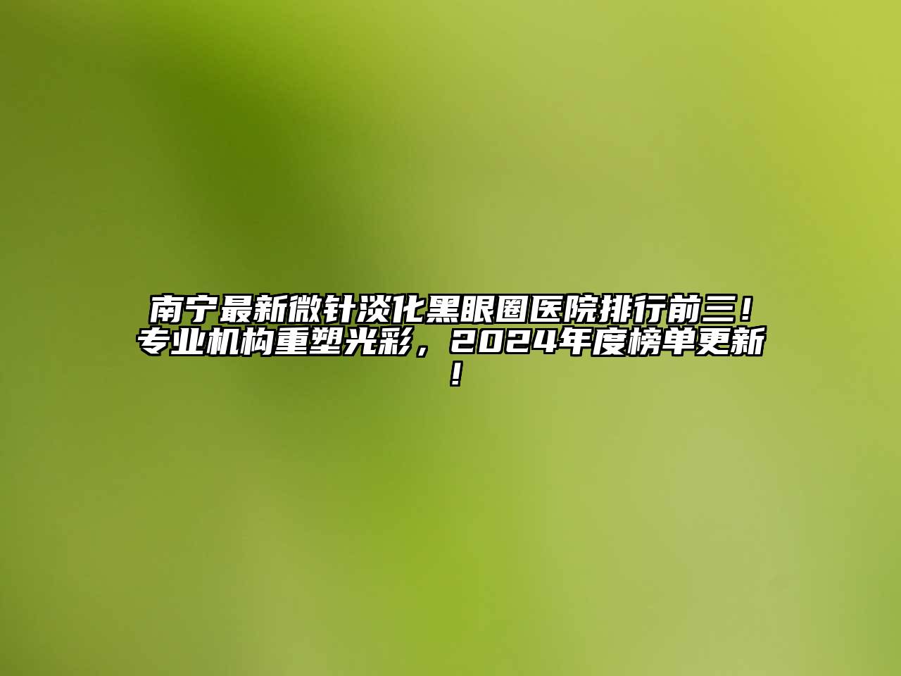 南宁最新微针淡化黑眼圈医院排行前三！专业机构重塑光彩，2024年度榜单更新！