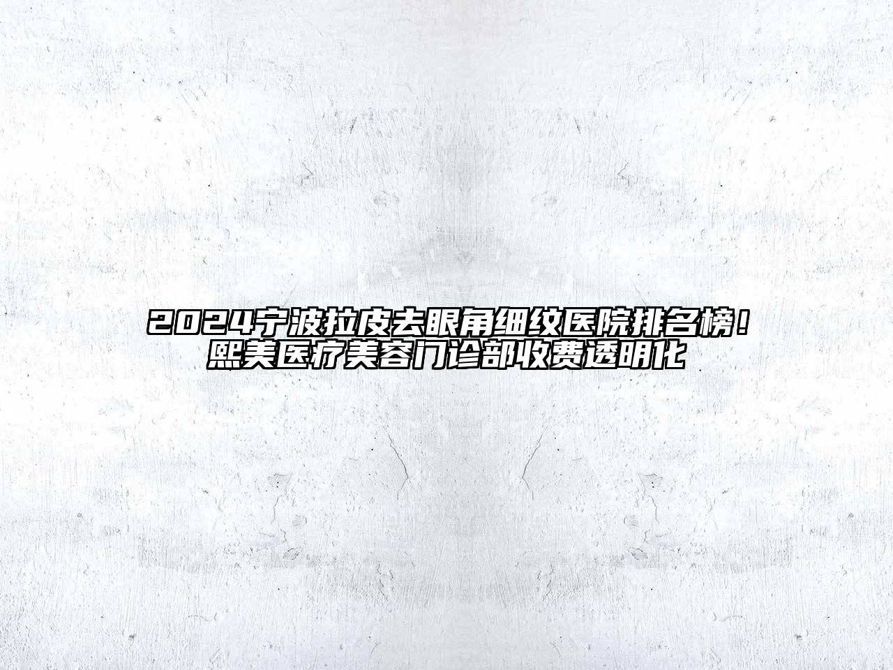 2024宁波拉皮去眼角细纹医院排名榜！熙美医疗美容门诊部收费透明化