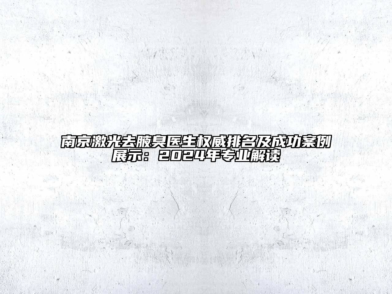南京激光去腋臭医生权威排名及成功案例展示：2024年专业解读