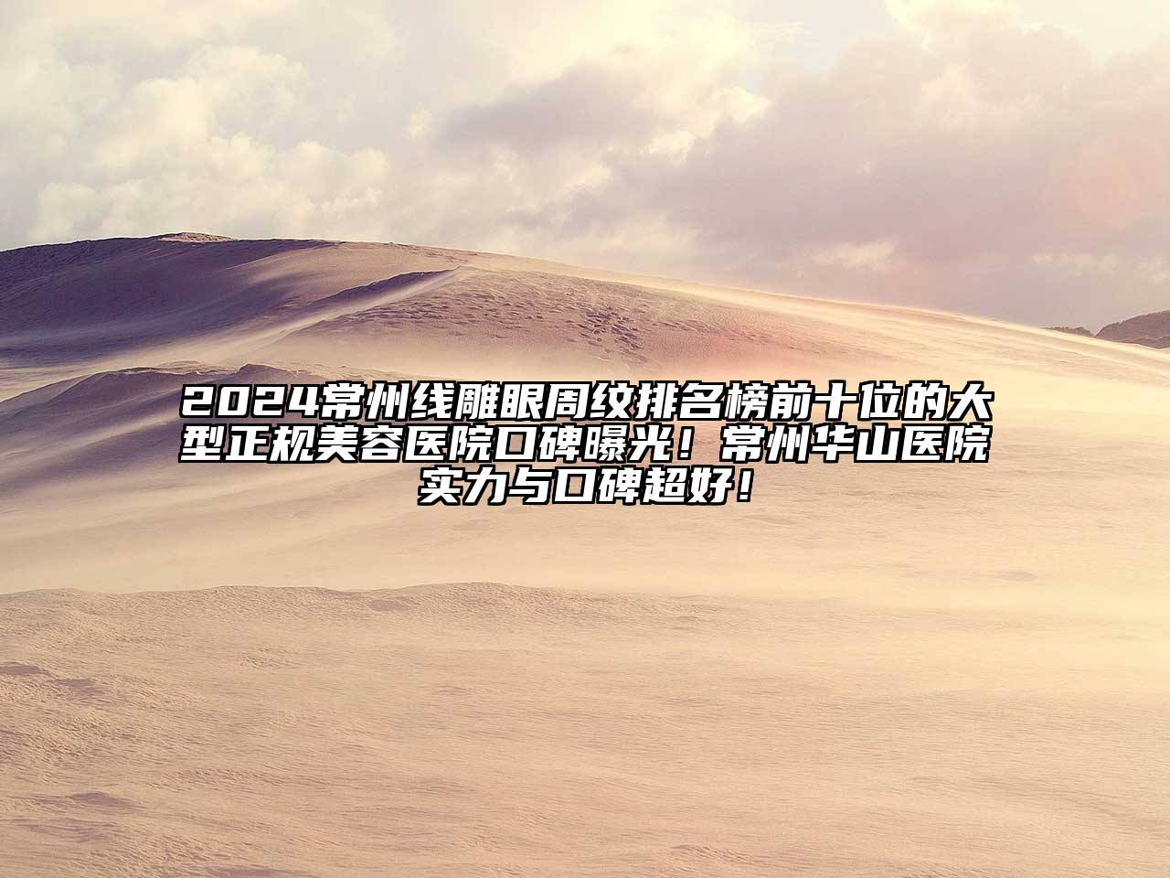 2024常州线雕眼周纹排名榜前十位的大型正规美容医院口碑曝光！常州华山医院实力与口碑超好！