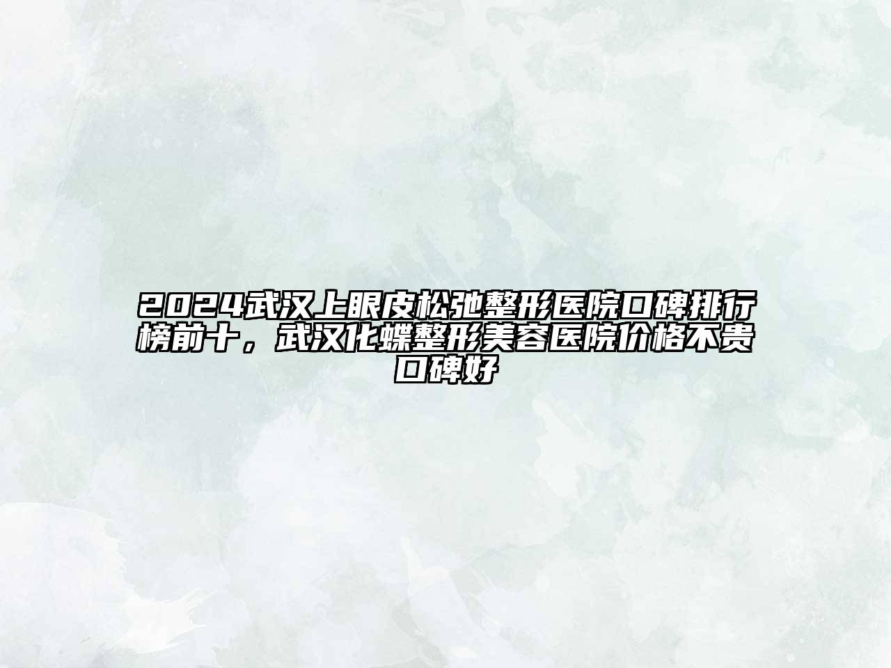 2024武汉上眼皮松弛整形医院口碑排行榜前十，武汉化蝶整形美容医院价格不贵口碑好