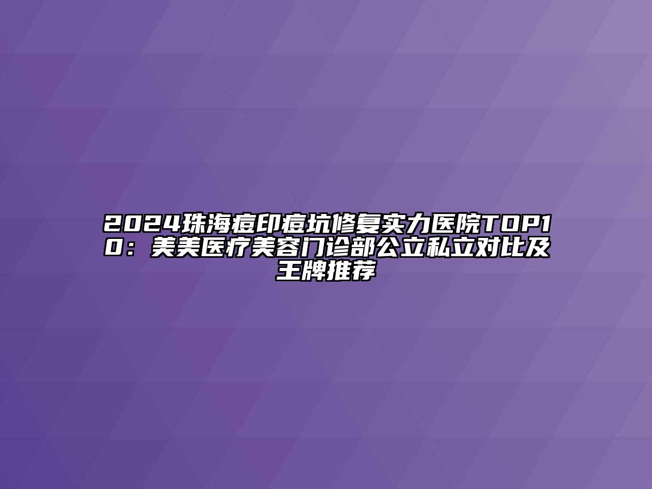 2024珠海痘印痘坑修复实力医院TOP10：美美医疗美容门诊部公立私立对比及王牌推荐