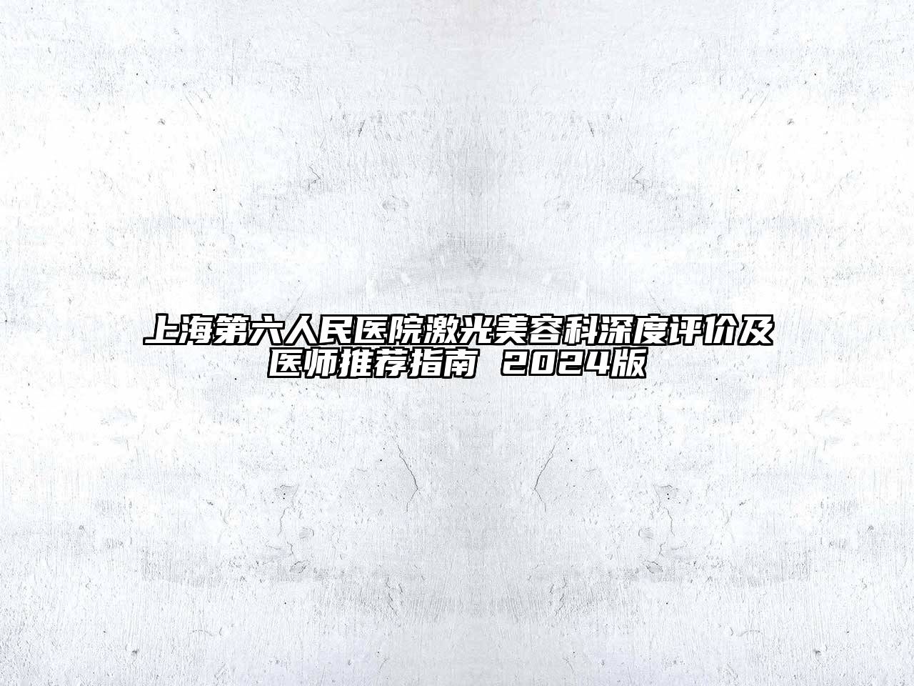 上海第六人民医院激光美容科深度评价及医师推荐指南 2024版
