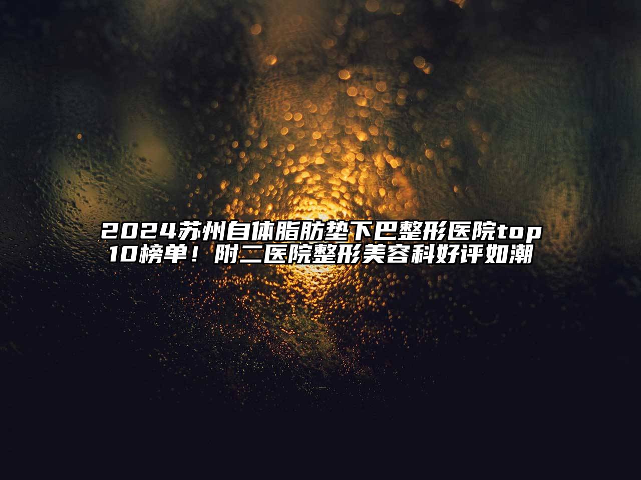 2024苏州自体脂肪垫下巴整形医院top10榜单！附二医院整形美容科好评如潮