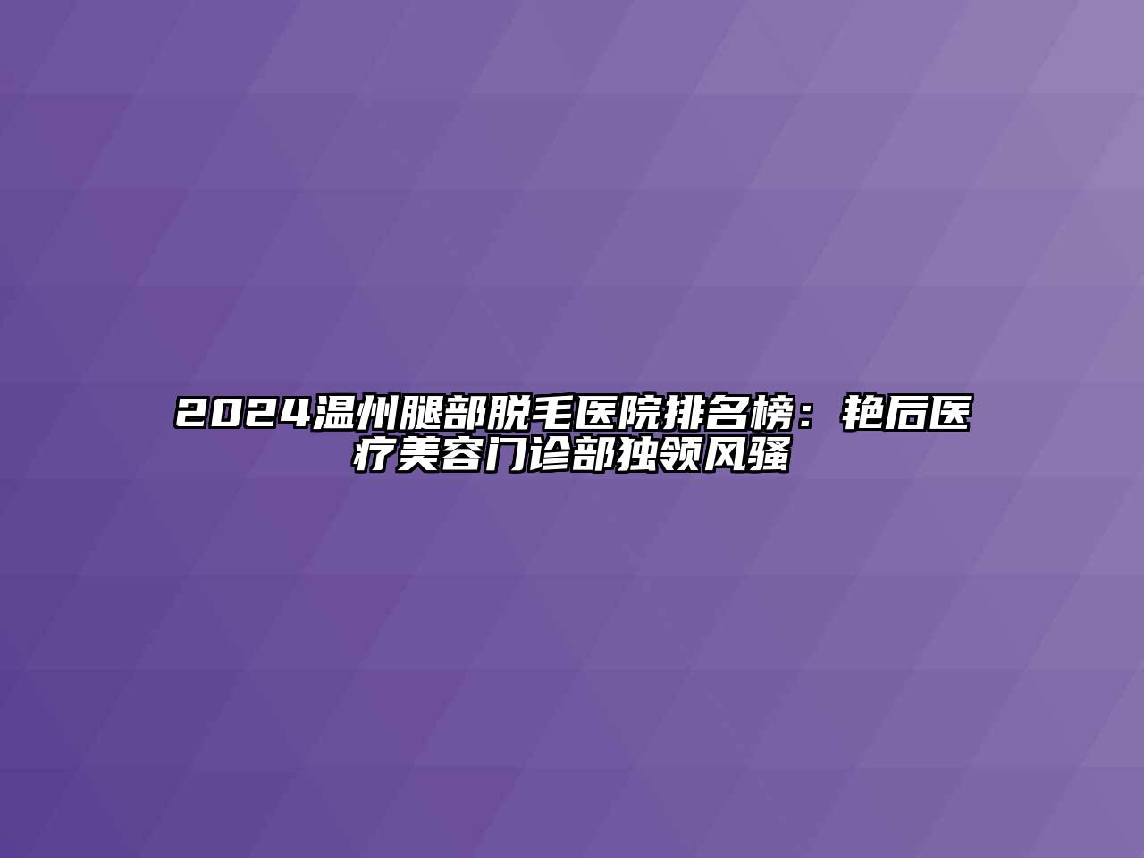 2024温州腿部脱毛医院排名榜：艳后医疗美容门诊部独领风骚