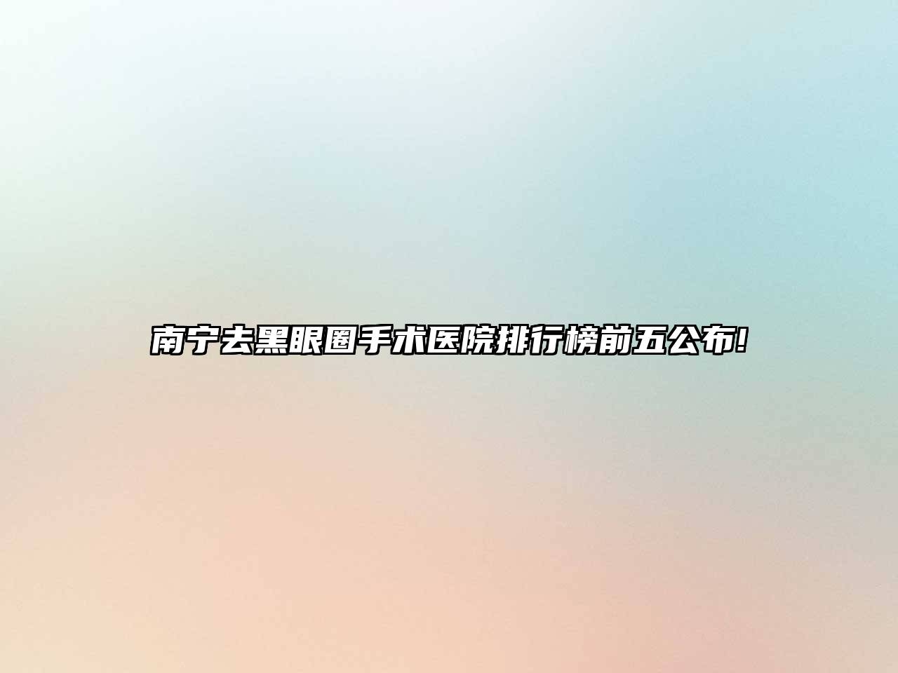 南宁去黑眼圈手术医院排行榜前五公布!