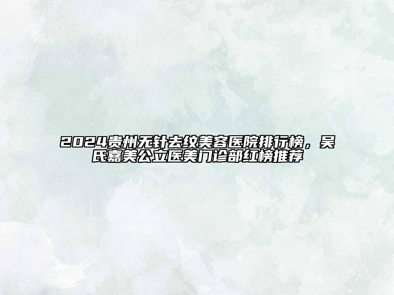 2024贵州无针去纹美容医院排行榜，吴氏嘉美公立医美门诊部红榜推荐
