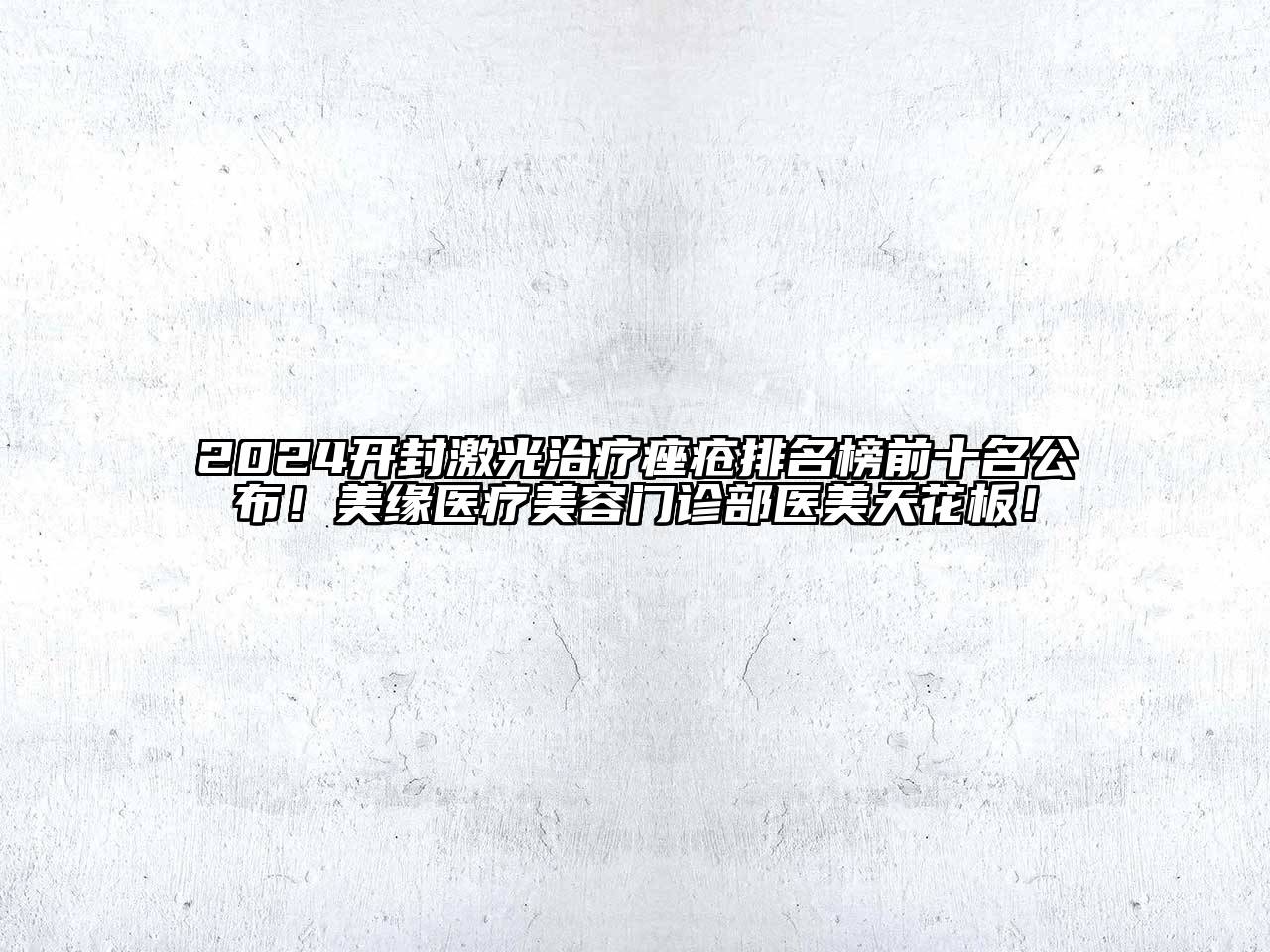 2024开封激光治疗痤疮排名榜前十名公布！美缘医疗美容门诊部医美天花板！