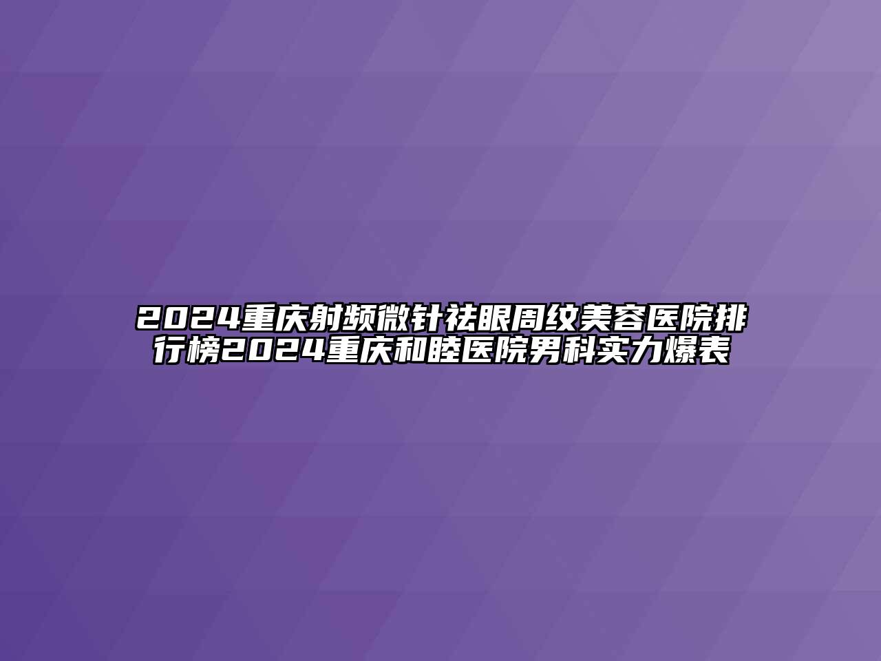 2024重庆射频微针祛眼周纹美容医院排行榜2024重庆和睦医院男科实力爆表
