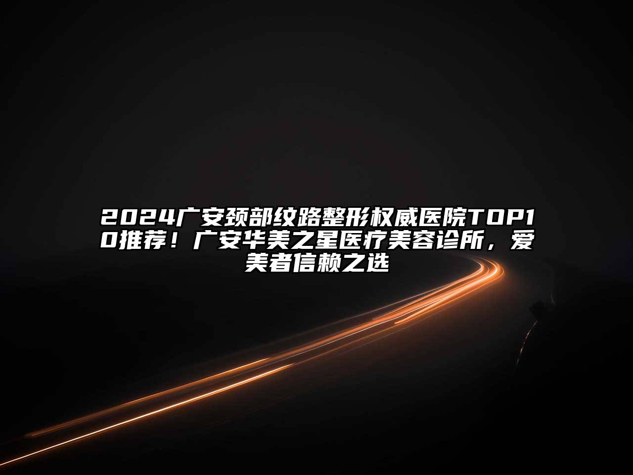 2024广安颈部纹路整形权威医院TOP10推荐！广安华美之星医疗美容诊所，爱美者信赖之选