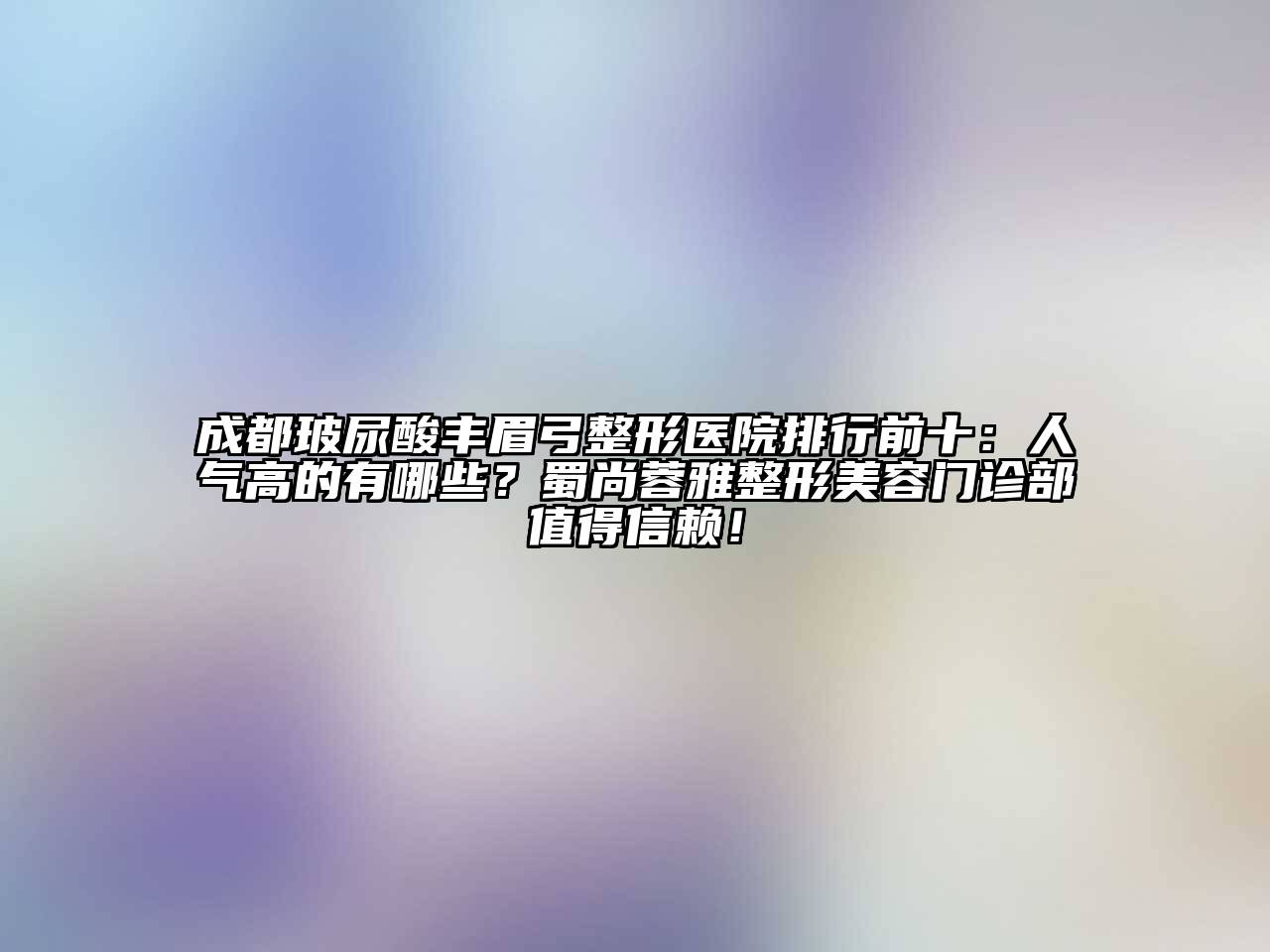 成都玻尿酸丰眉弓整形医院排行前十：人气高的有哪些？蜀尚蓉雅整形美容门诊部值得信赖！