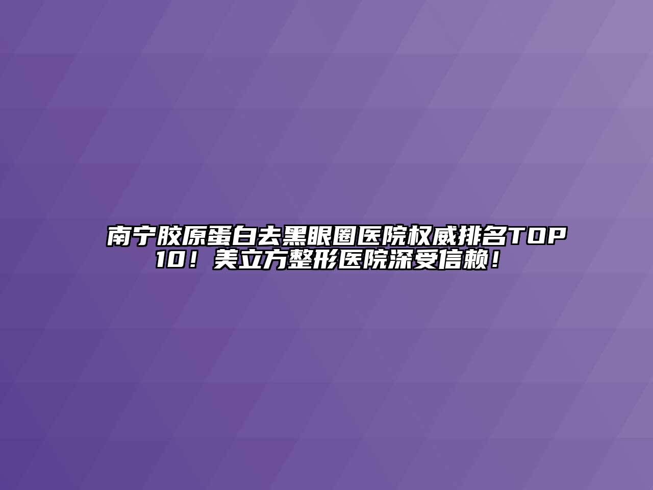 南宁胶原蛋白去黑眼圈医院权威排名TOP10！美立方整形医院深受信赖！