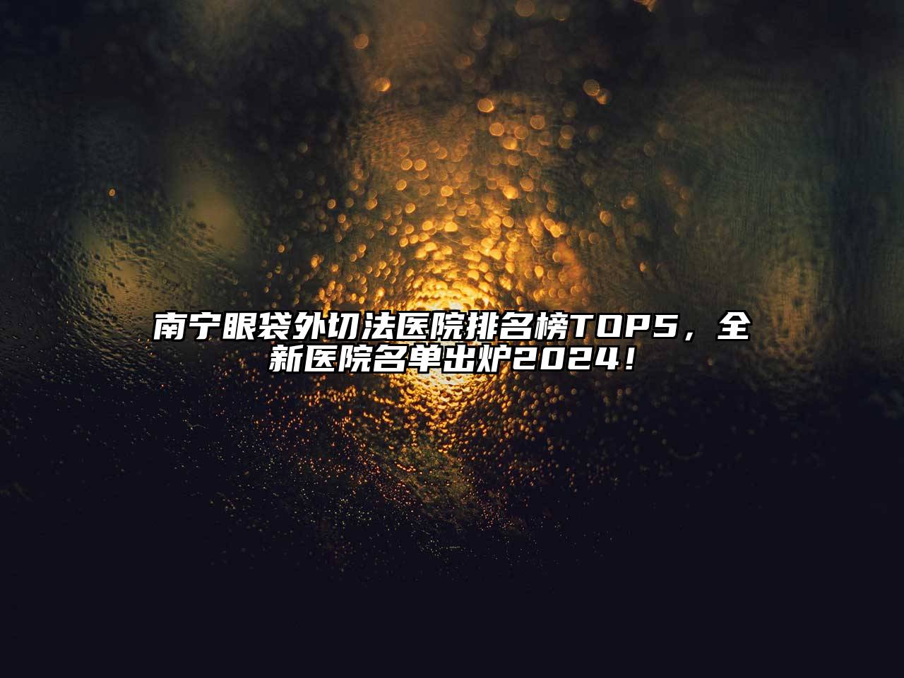 南宁眼袋外切法医院排名榜TOP5，全新医院名单出炉2024！