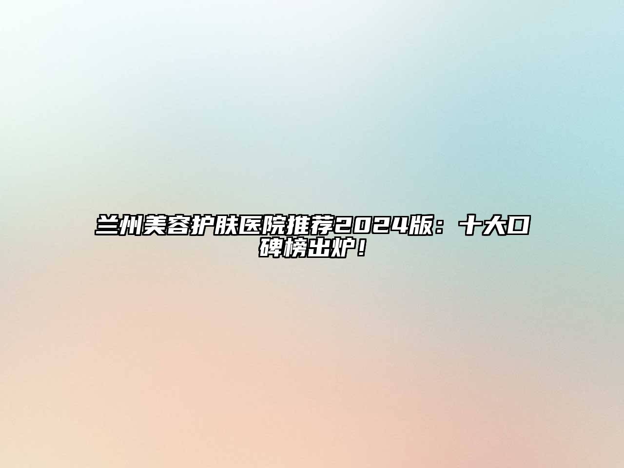 兰州美容护肤医院推荐2024版：十大口碑榜出炉！