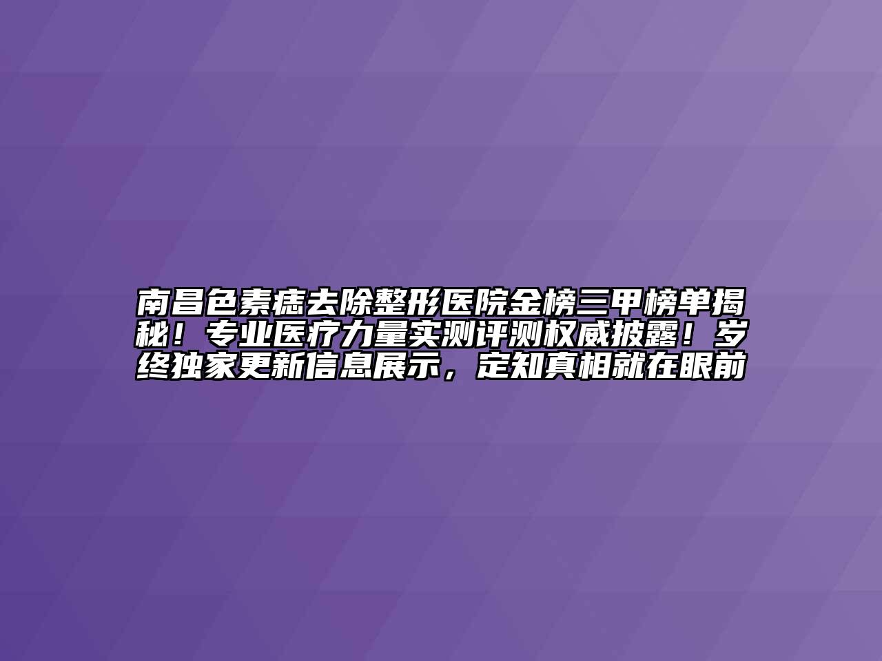 南昌色素痣去除整形医院金榜三甲榜单揭秘！专业医疗力量实测评测权威披露！岁终独家更新信息展示，定知真相就在眼前