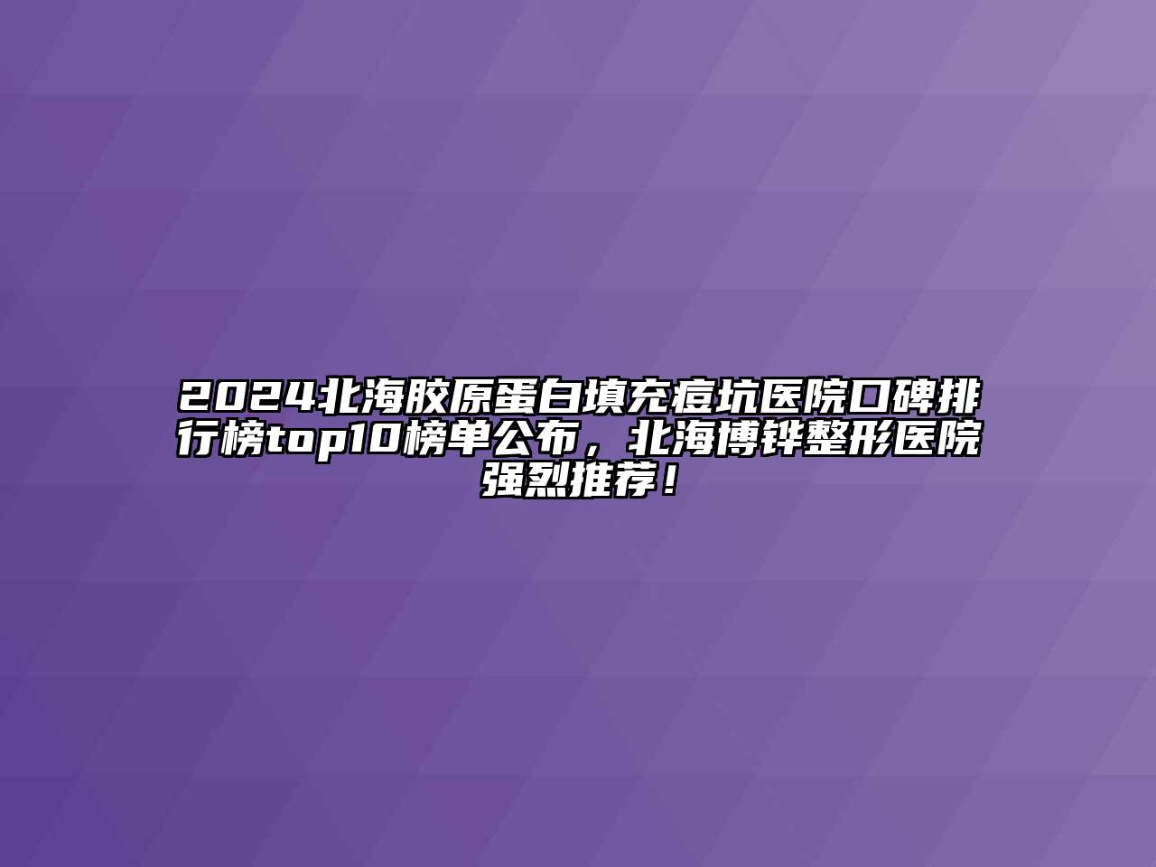 2024北海胶原蛋白填充痘坑医院口碑排行榜top10榜单公布，北海博铧整形医院强烈推荐！