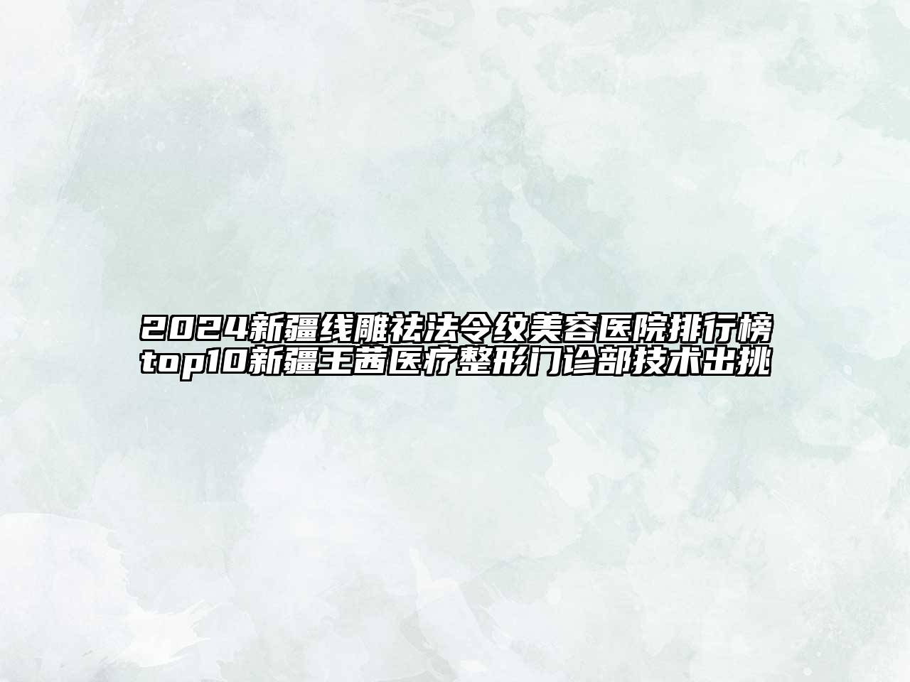 2024新疆线雕祛法令纹美容医院排行榜top10新疆王茜医疗整形门诊部技术出挑