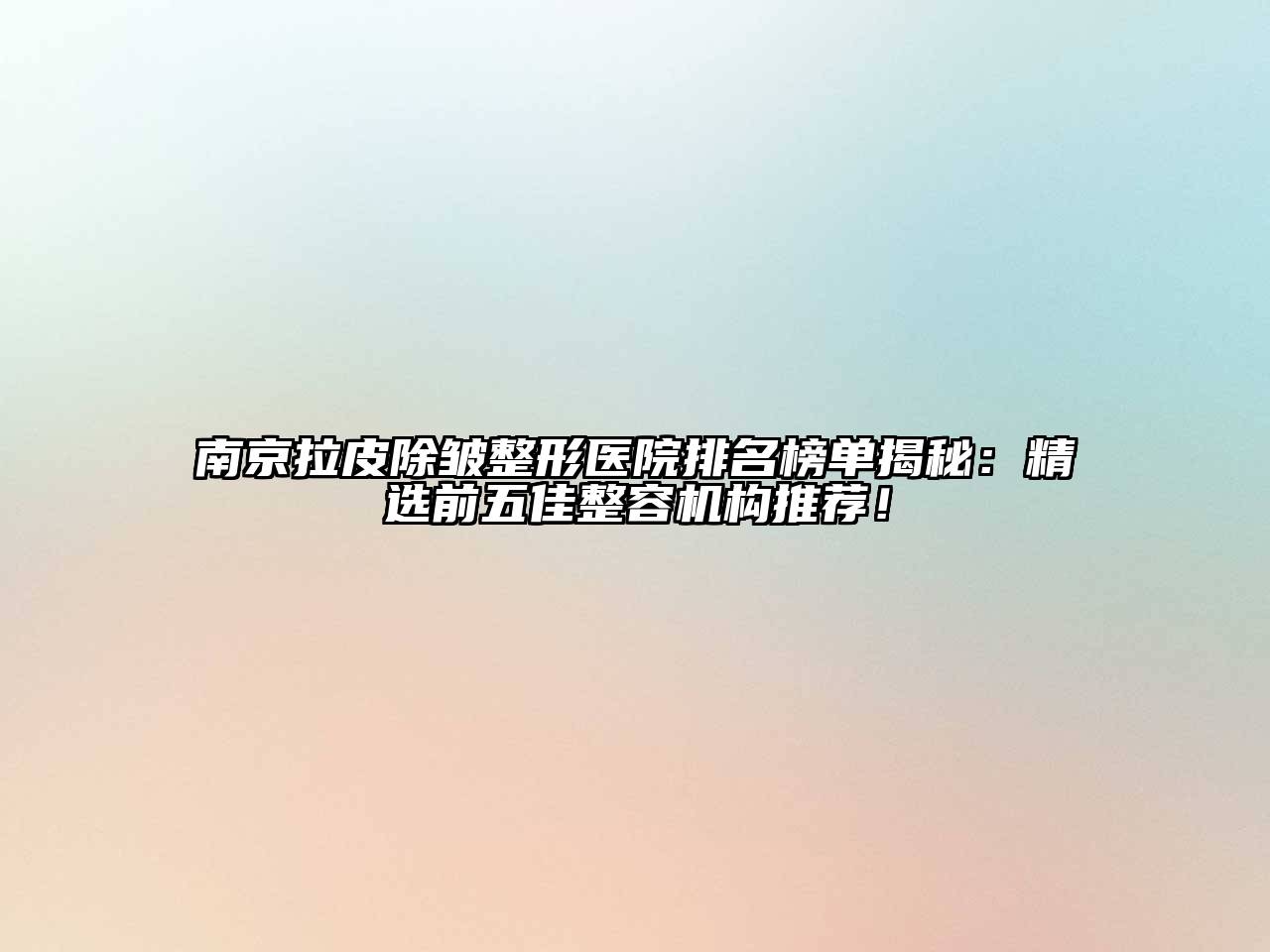 南京拉皮除皱整形医院排名榜单揭秘：精选前五佳整容机构推荐！