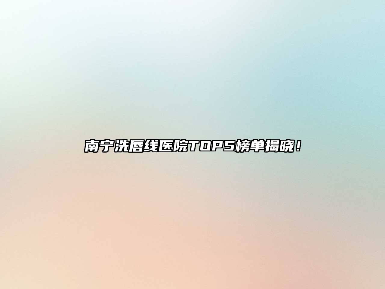 南宁洗唇线医院TOP5榜单揭晓！