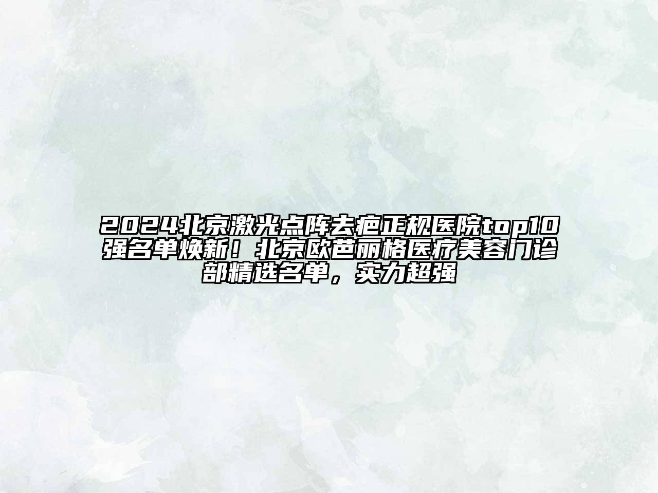 2024北京激光点阵去疤正规医院top10强名单焕新！北京欧芭丽格医疗美容门诊部精选名单，实力超强