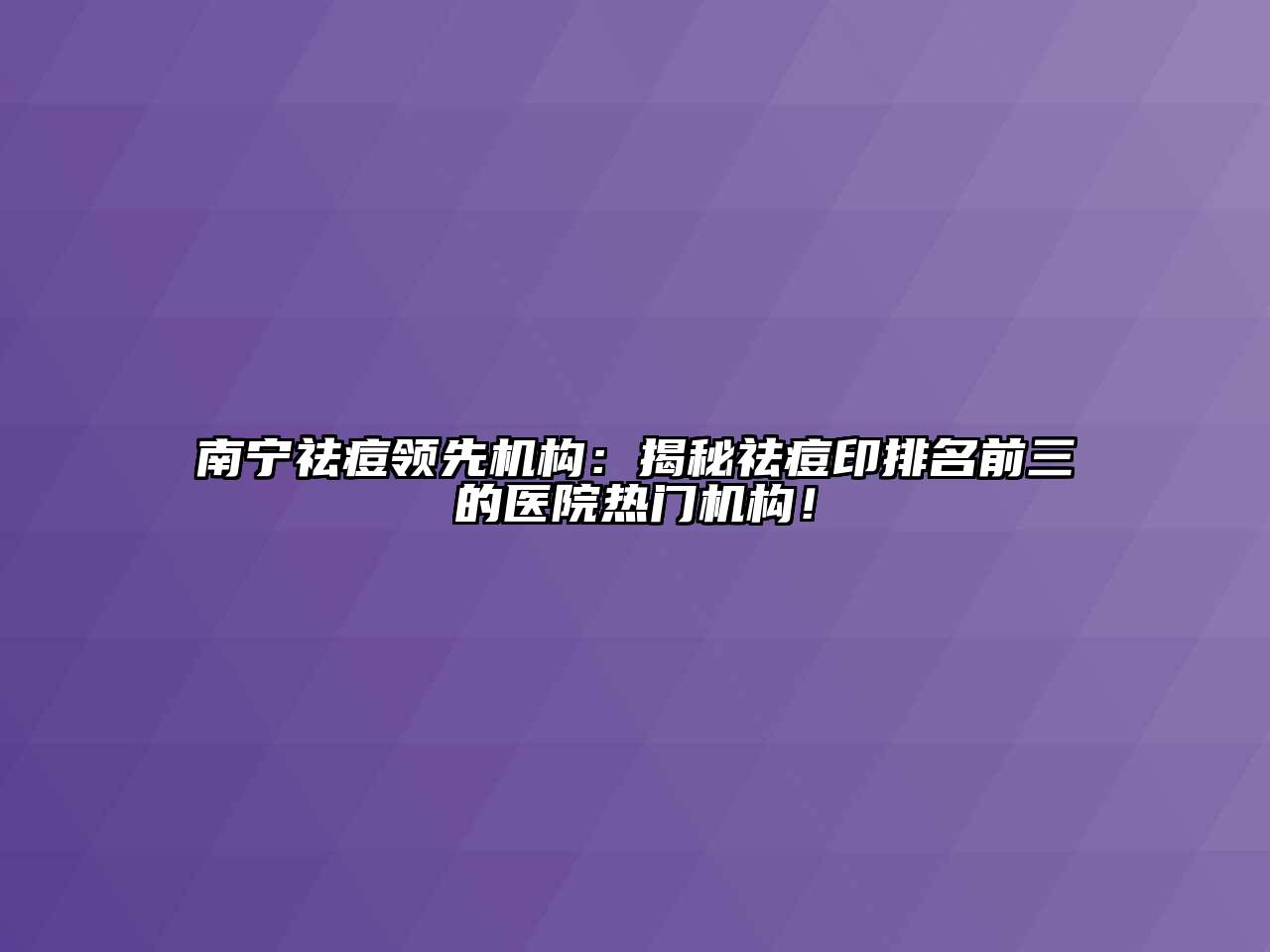 南宁祛痘领先机构：揭秘祛痘印排名前三的医院热门机构！