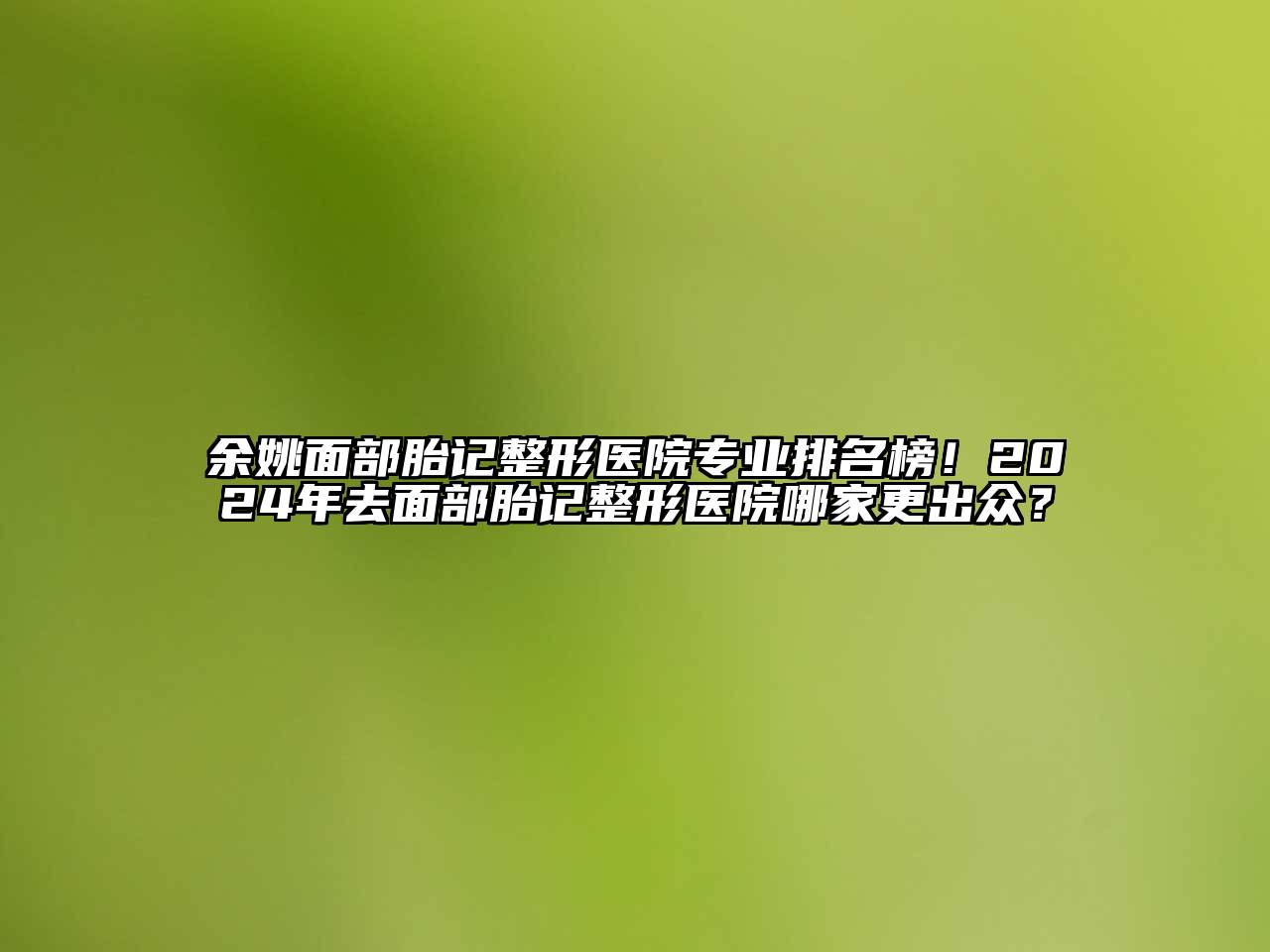 余姚面部胎记整形医院专业排名榜！2024年去面部胎记整形医院哪家更出众？