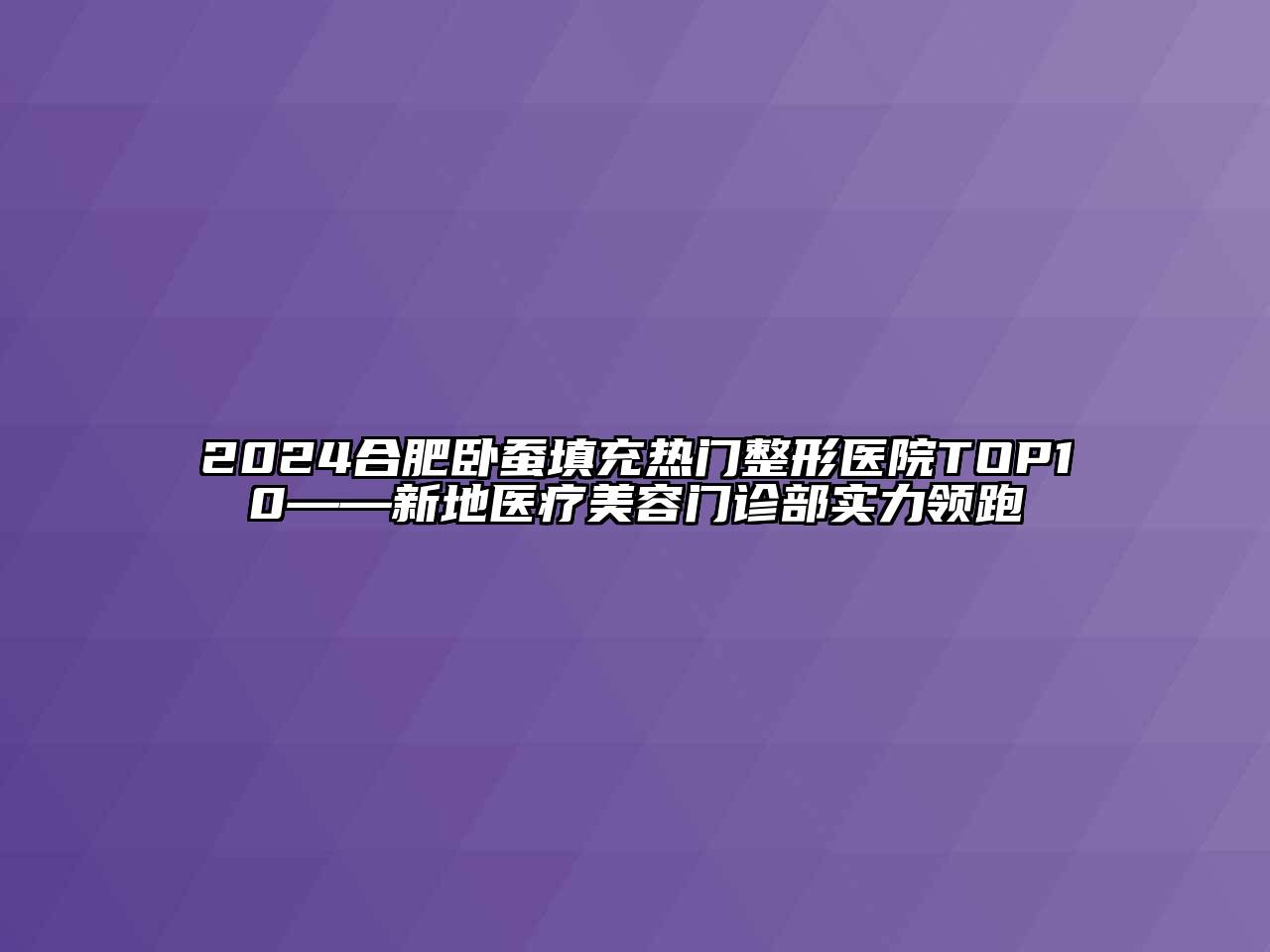 2024合肥卧蚕填充热门整形医院TOP10——新地医疗美容门诊部实力领跑