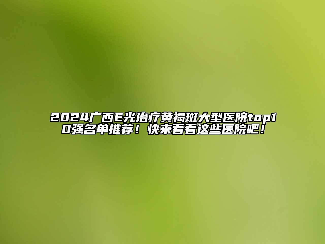 2024广西E光治疗黄褐斑大型医院top10强名单推荐！快来看看这些医院吧！