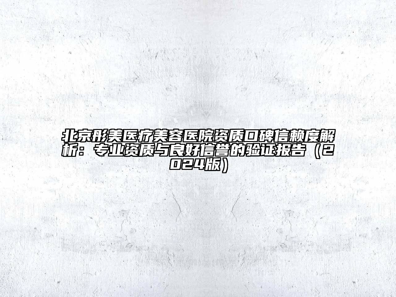 北京彤美医疗美容医院资质口碑信赖度解析：专业资质与良好信誉的验证报告（2024版）