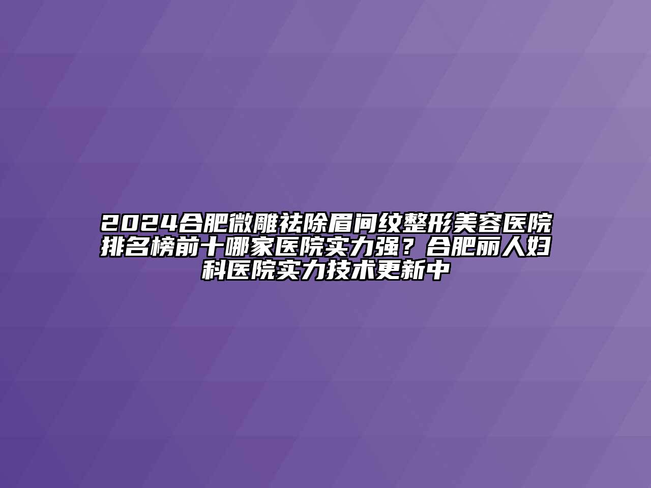 2024合肥微雕祛除眉间纹整形美容医院排名榜前十哪家医院实力强？合肥丽人妇科医院实力技术更新中
