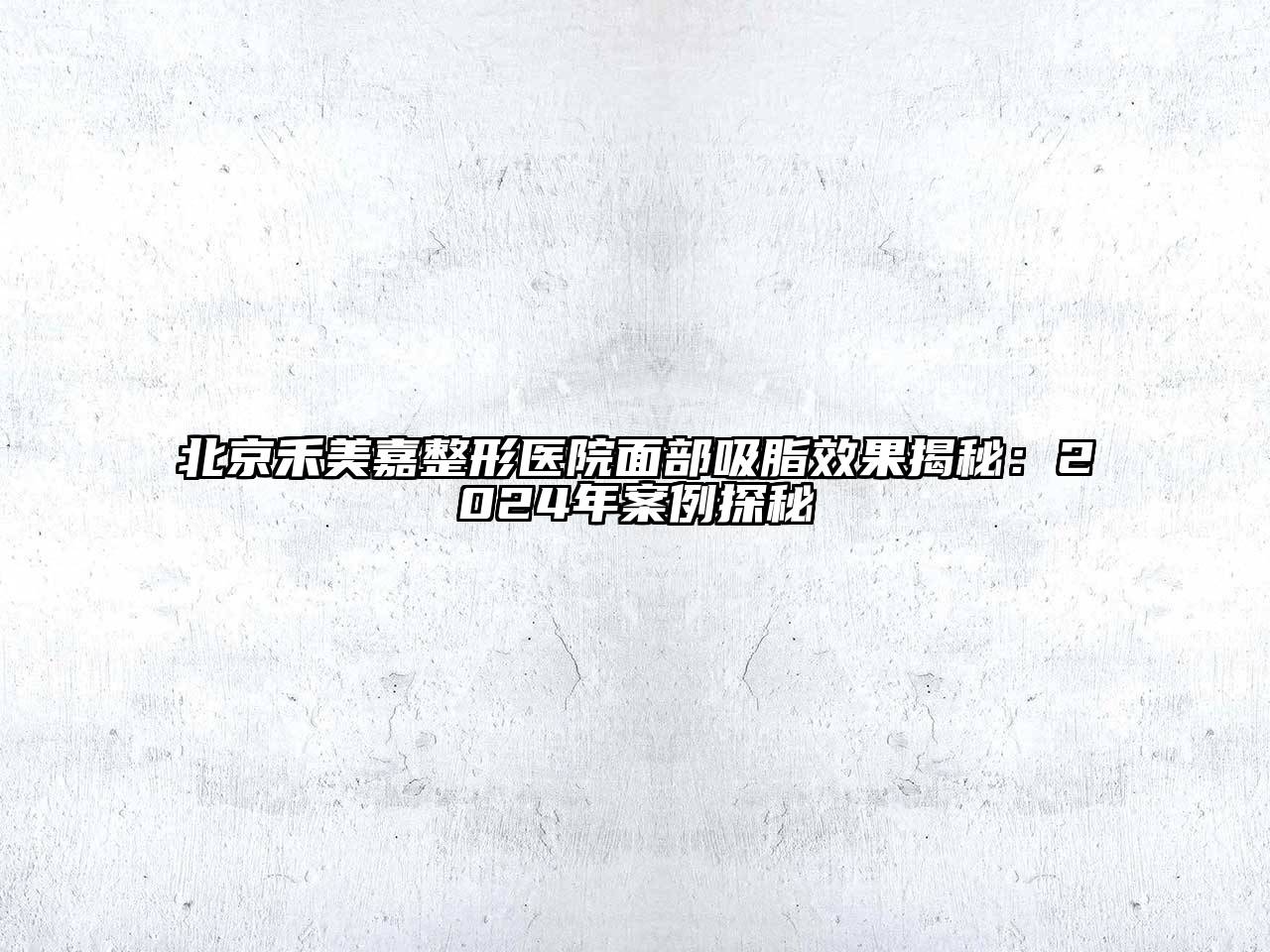 北京禾美嘉整形医院面部吸脂效果揭秘：2024年案例探秘