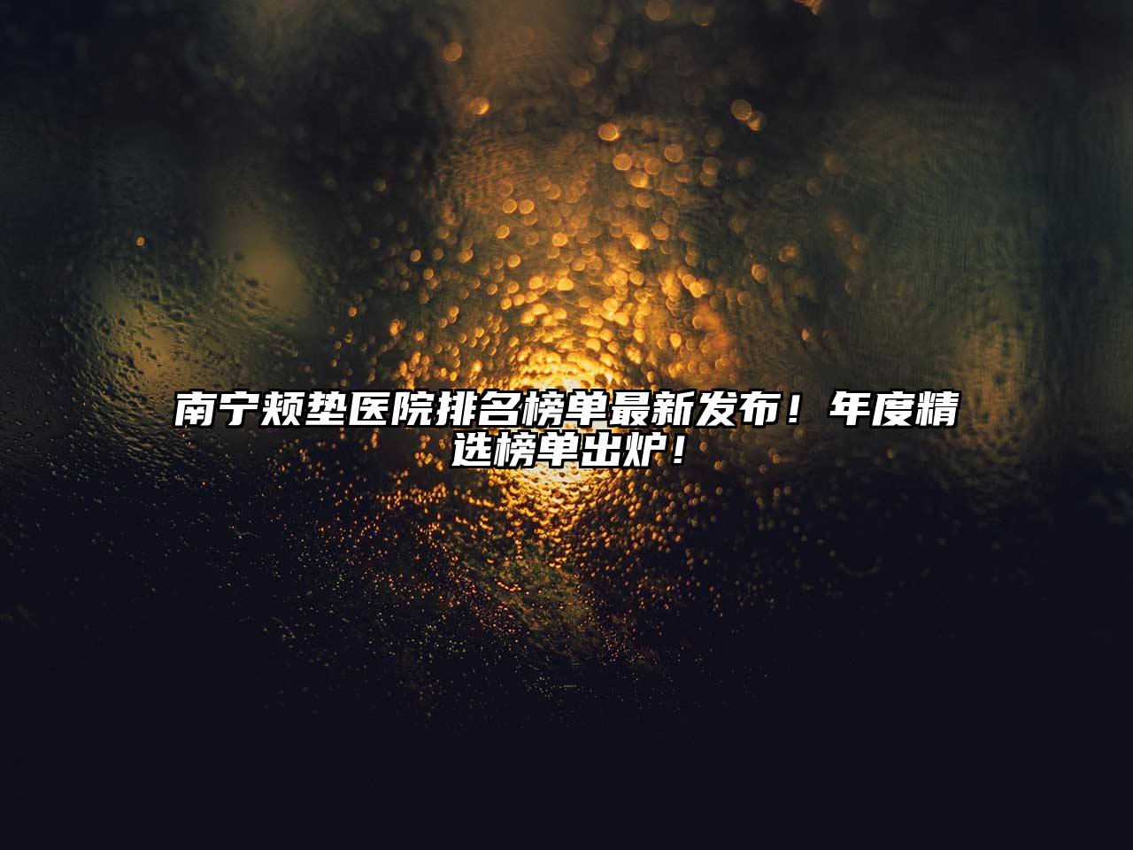 南宁颊垫医院排名榜单最新发布！年度精选榜单出炉！