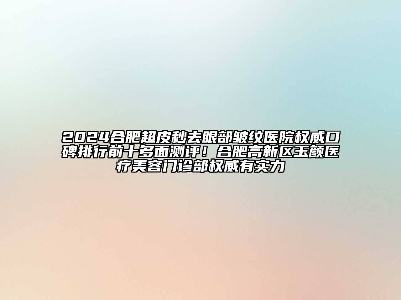2024合肥超皮秒去眼部皱纹医院权威口碑排行前十多面测评！合肥高新区玉颜医疗美容门诊部权威有实力