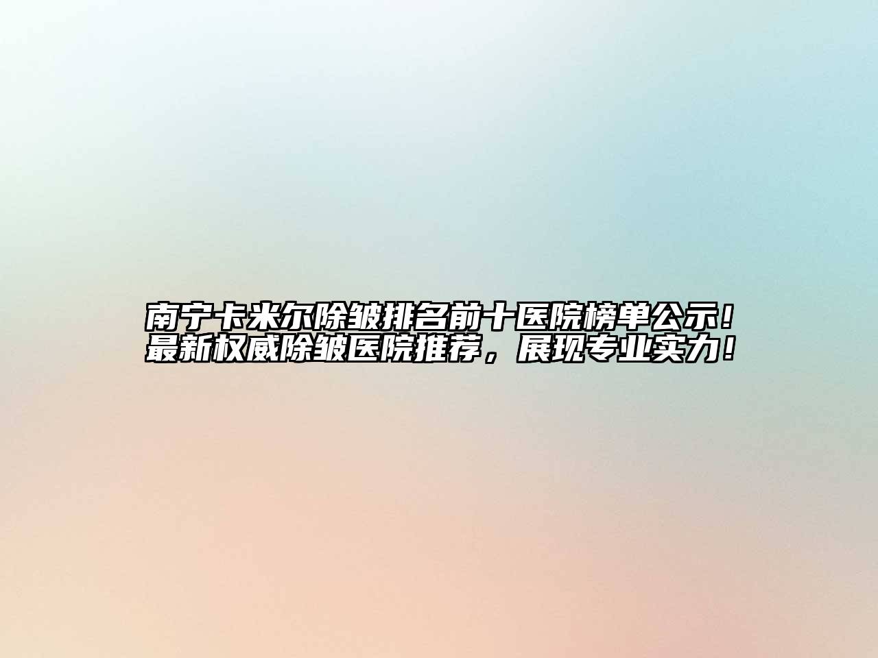 南宁卡米尔除皱排名前十医院榜单公示！最新权威除皱医院推荐，展现专业实力！