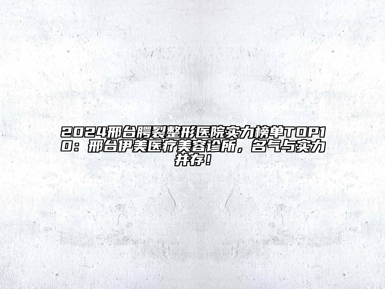 2024邢台腭裂整形医院实力榜单TOP10：邢台伊美医疗美容诊所，名气与实力并存！