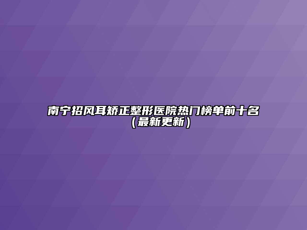 南宁招风耳矫正整形医院热门榜单前十名（最新更新）