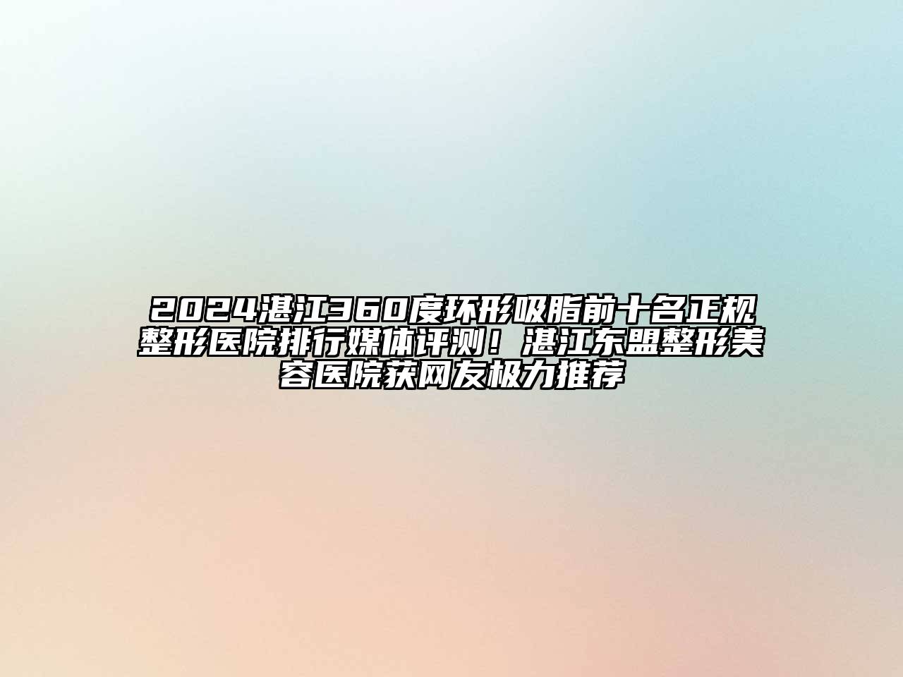 2024湛江360度环形吸脂前十名正规整形医院排行媒体评测！湛江东盟整形美容医院获网友极力推荐