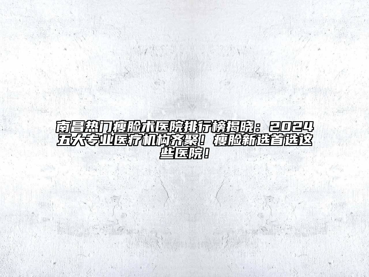南昌热门瘦脸术医院排行榜揭晓：2024五大专业医疗机构齐聚！瘦脸新选首选这些医院！