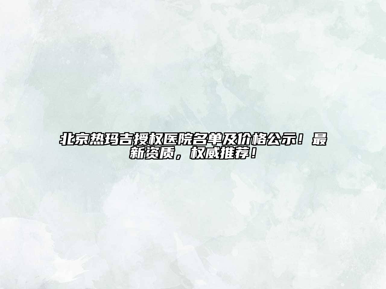 北京热玛吉授权医院名单及价格公示！最新资质，权威推荐！