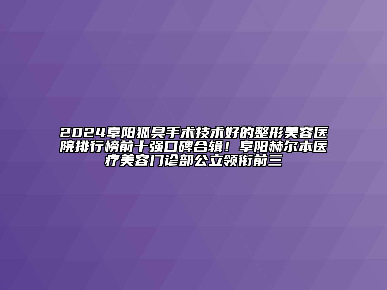 2024阜阳狐臭手术技术好的整形美容医院排行榜前十强口碑合辑！阜阳赫尔本医疗美容门诊部公立领衔前三