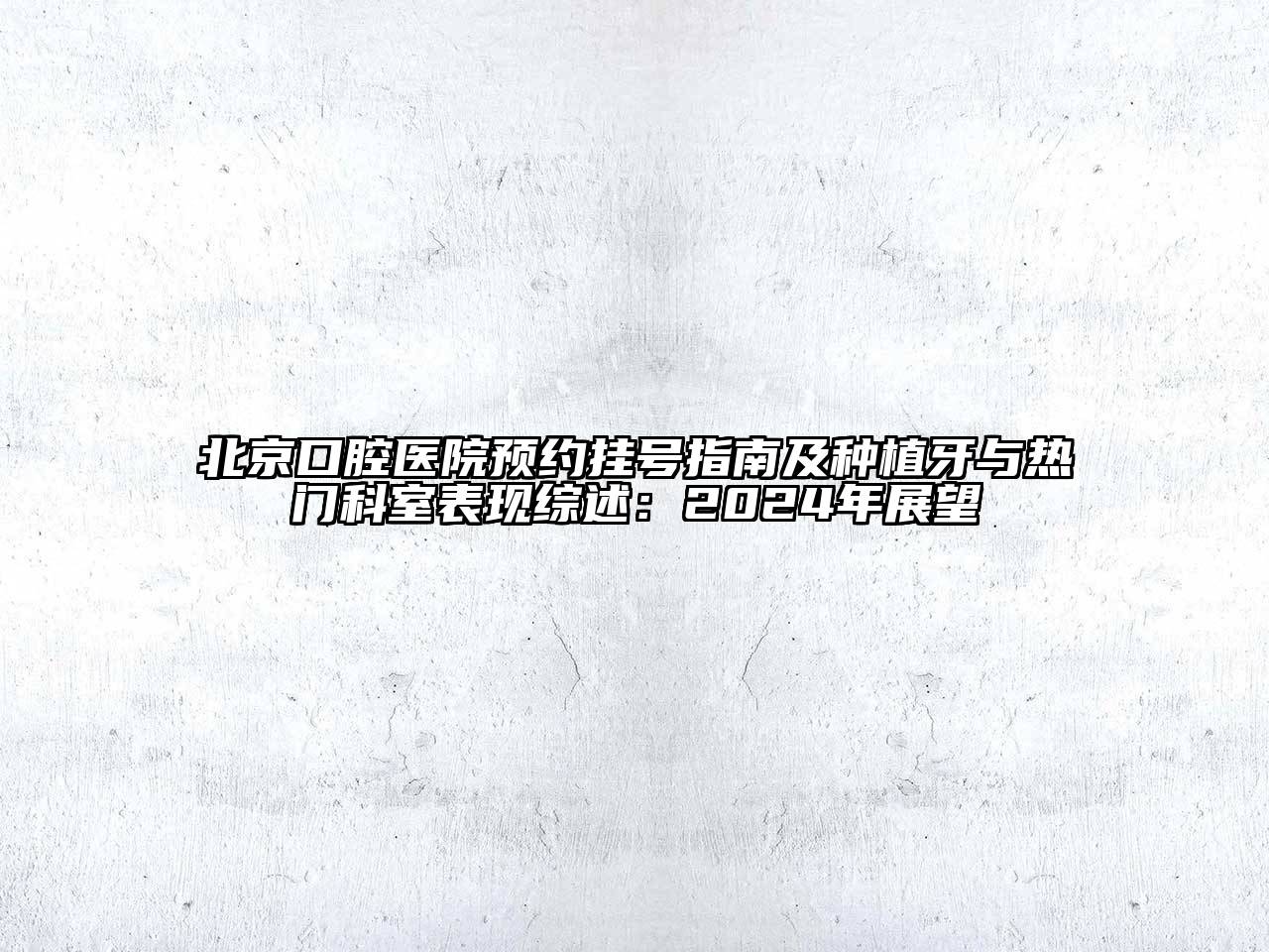 北京口腔医院预约挂号指南及种植牙与热门科室表现综述：2024年展望