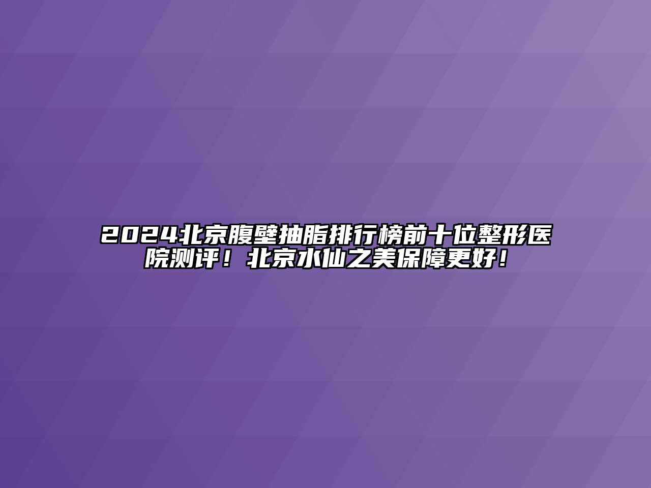 2024北京腹壁抽脂排行榜前十位整形医院测评！北京水仙之美保障更好！