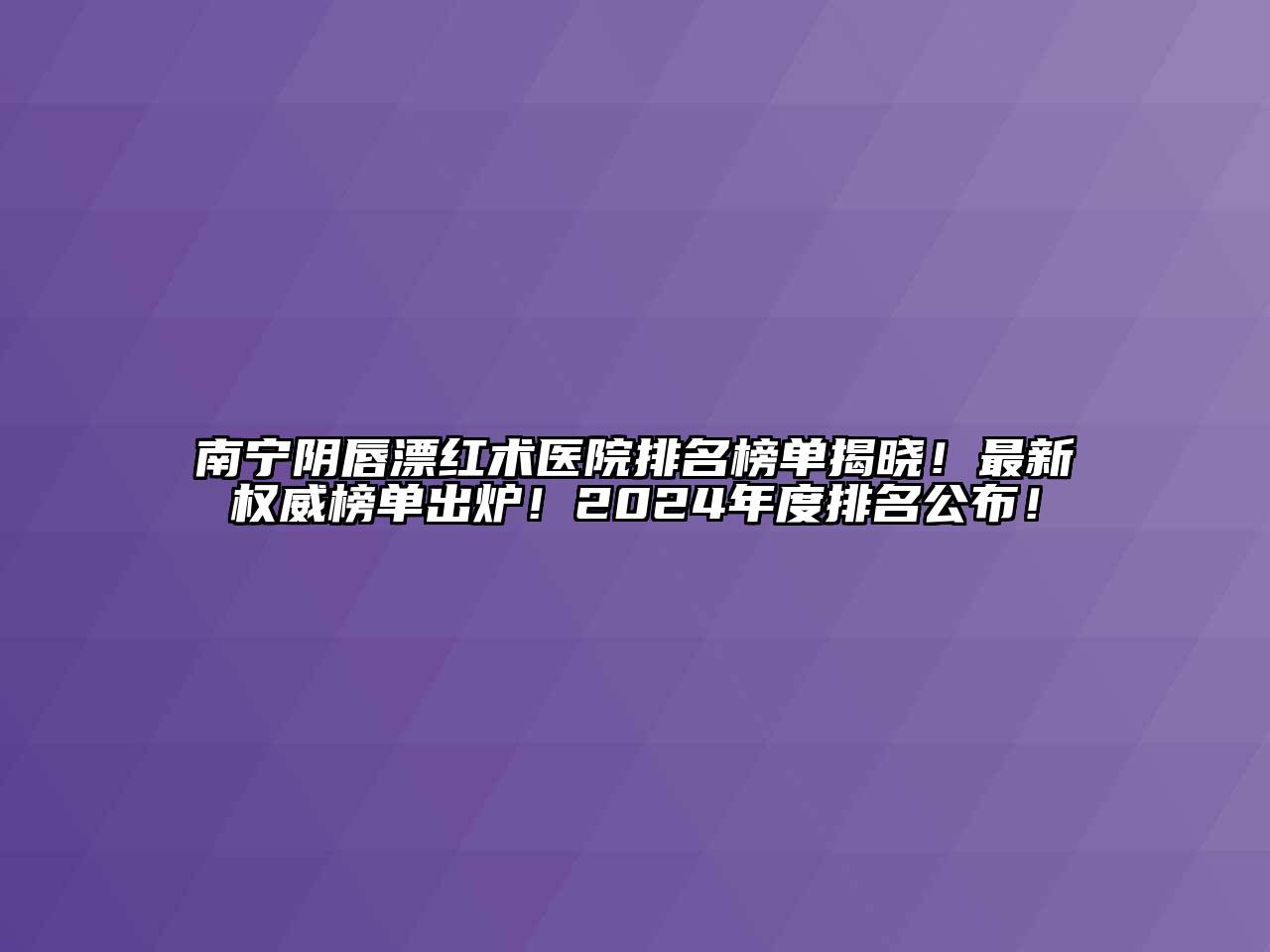 南宁阴唇漂红术医院排名榜单揭晓！最新权威榜单出炉！2024年度排名公布！