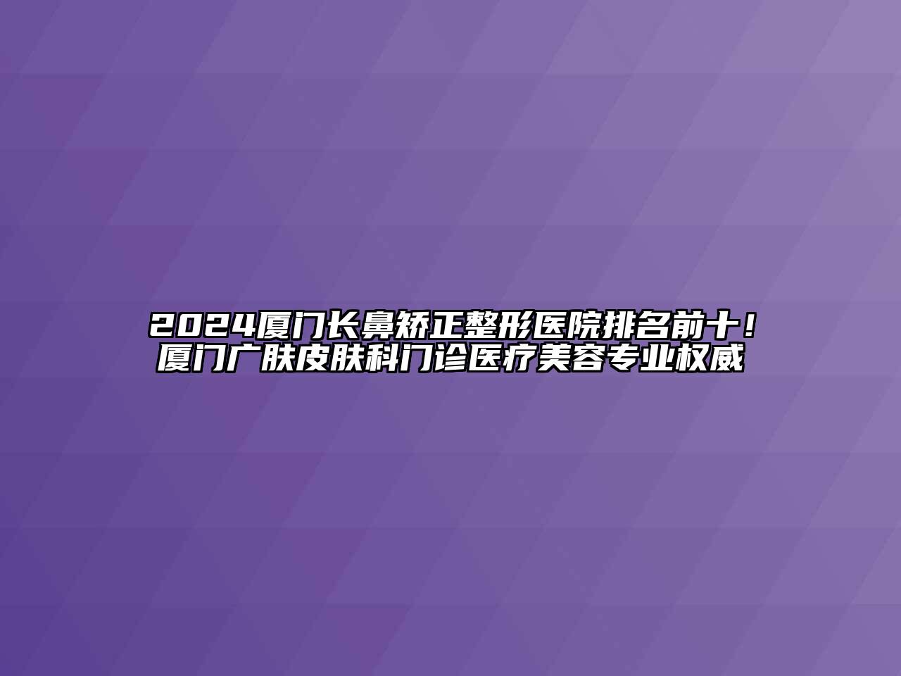 2024厦门长鼻矫正整形医院排名前十！厦门广肤皮肤科门诊医疗美容专业权威