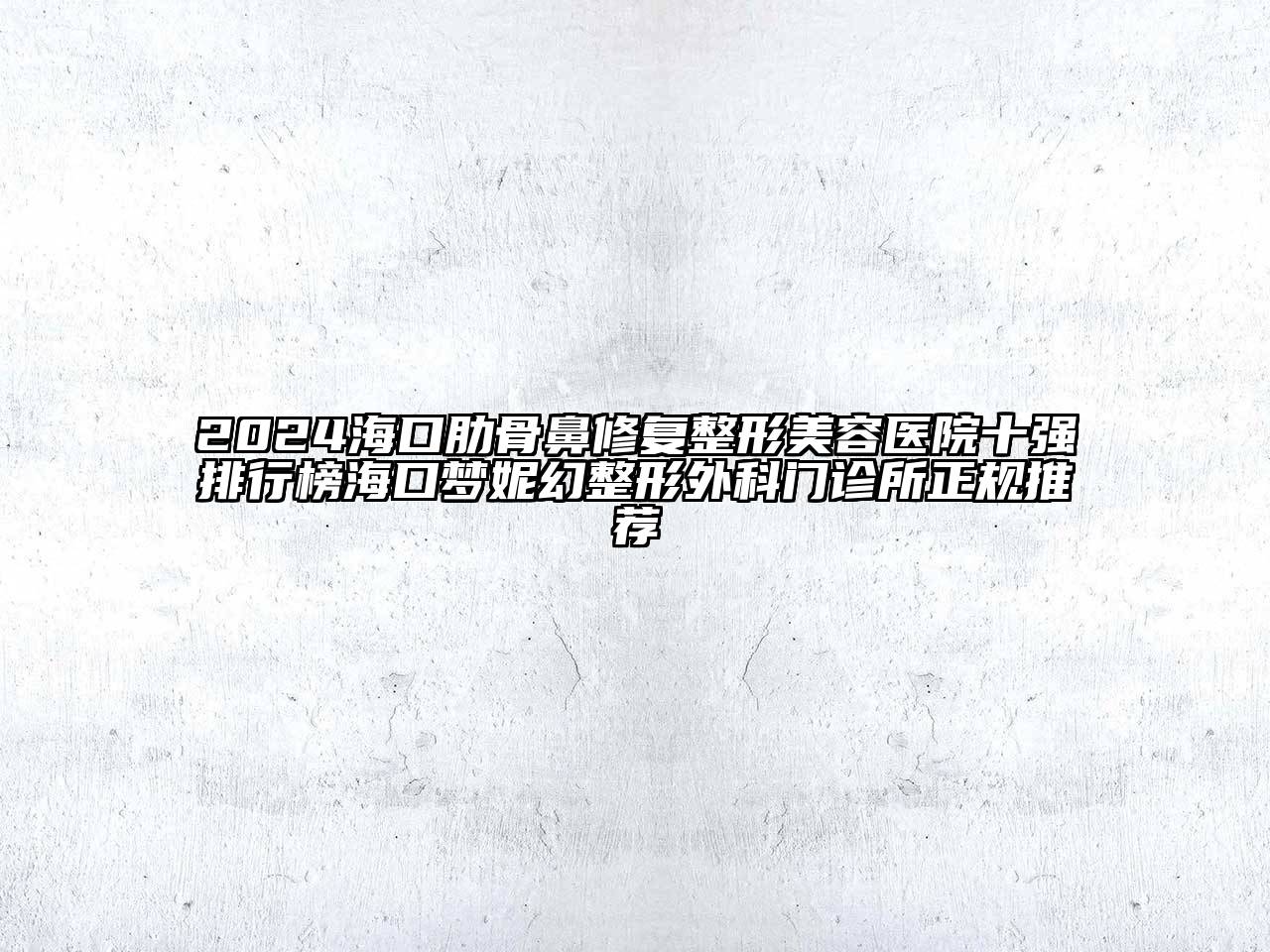 2024海口肋骨鼻修复整形美容医院十强排行榜海口梦妮幻整形外科门诊所正规推荐