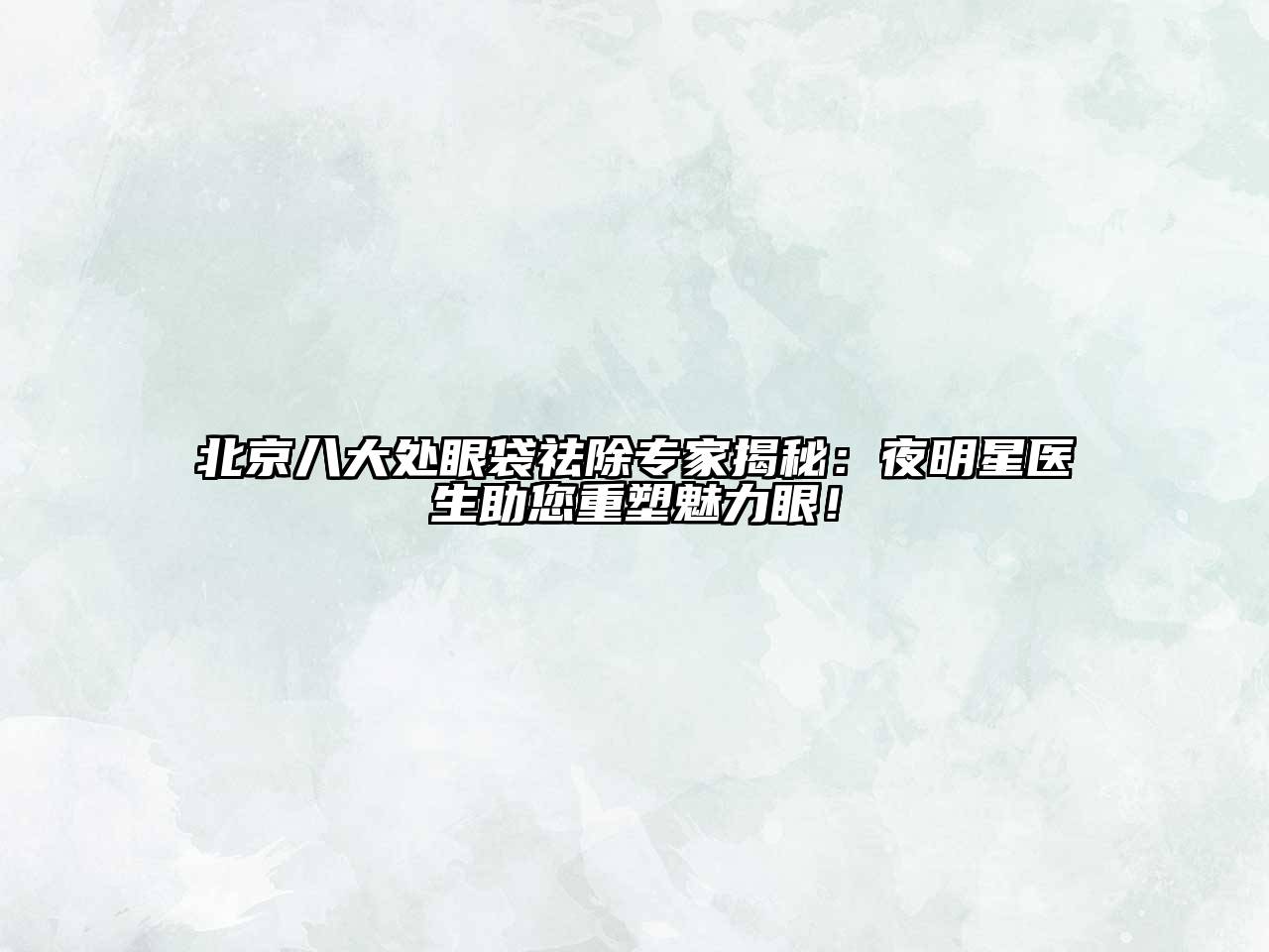 北京八大处眼袋祛除专家揭秘：夜明星医生助您重塑魅力眼！